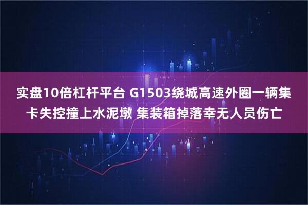 实盘10倍杠杆平台 G1503绕城高速外圈一辆集卡失控撞上水泥墩 集装箱掉落幸无人员伤亡