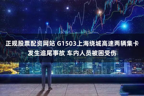 正规股票配资网站 G1503上海绕城高速两辆集卡发生追尾事故 车内人员被困受伤