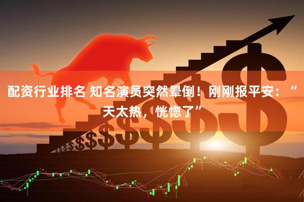 配资行业排名 知名演员突然晕倒！刚刚报平安：“天太热，恍惚了”
