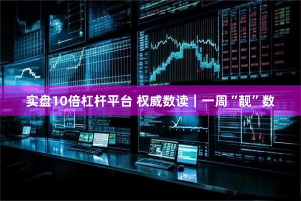 实盘10倍杠杆平台 权威数读｜一周“靓”数