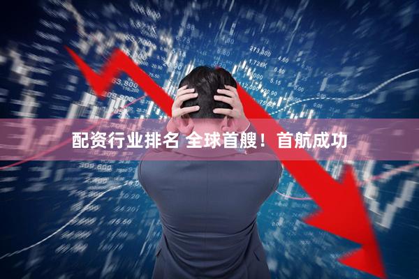 配资行业排名 全球首艘！首航成功