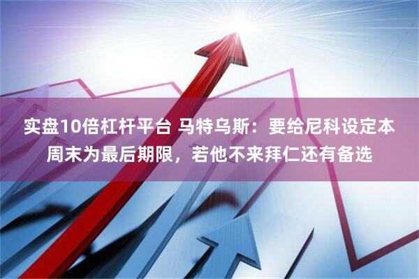 实盘10倍杠杆平台 马特乌斯：要给尼科设定本周末为最后期限，若他不来拜仁还有备选