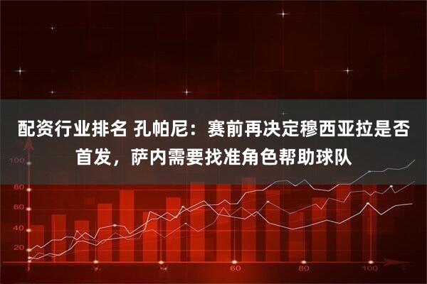 配资行业排名 孔帕尼：赛前再决定穆西亚拉是否首发，萨内需要找准角色帮助球队