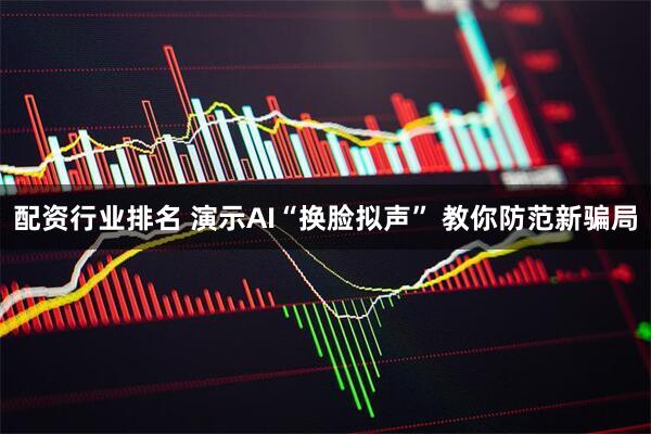 配资行业排名 演示AI“换脸拟声” 教你防范新骗局