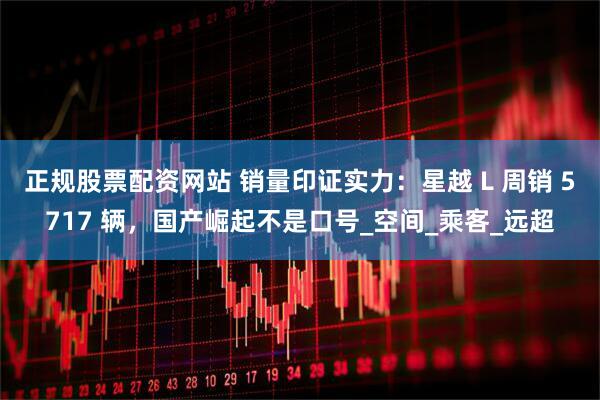 正规股票配资网站 销量印证实力：星越 L 周销 5717 辆，国产崛起不是口号_空间_乘客_远超