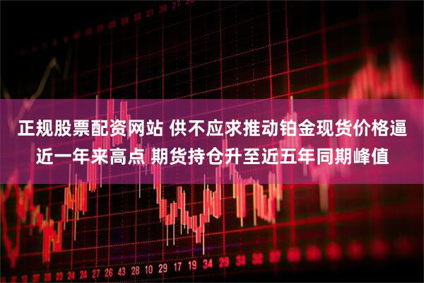 正规股票配资网站 供不应求推动铂金现货价格逼近一年来高点 期货持仓升至近五年同期峰值
