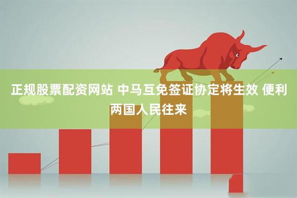 正规股票配资网站 中马互免签证协定将生效 便利两国人民往来