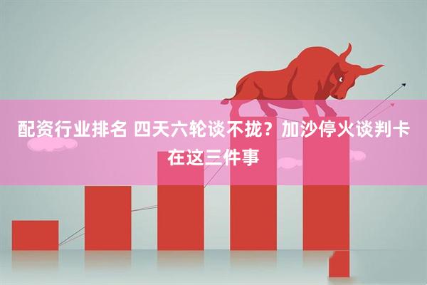 配资行业排名 四天六轮谈不拢？加沙停火谈判卡在这三件事