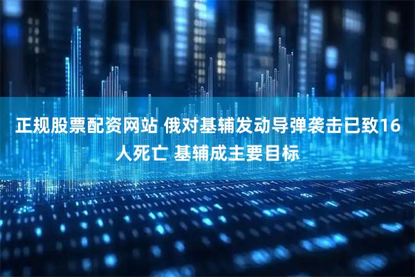 正规股票配资网站 俄对基辅发动导弹袭击已致16人死亡 基辅成主要目标