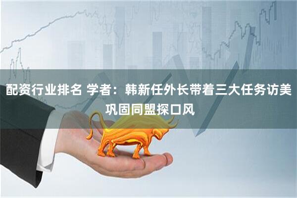 配资行业排名 学者：韩新任外长带着三大任务访美 巩固同盟探口风