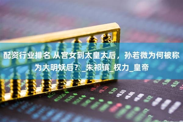 配资行业排名 从宫女到太皇太后，孙若微为何被称为大明妖后？_朱祁镇_权力_皇帝