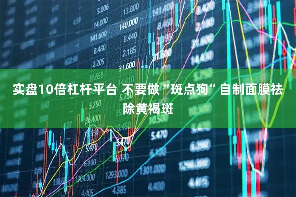 实盘10倍杠杆平台 不要做“斑点狗”自制面膜祛除黄褐斑