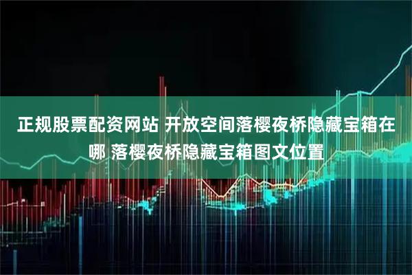 正规股票配资网站 开放空间落樱夜桥隐藏宝箱在哪 落樱夜桥隐藏宝箱图文位置