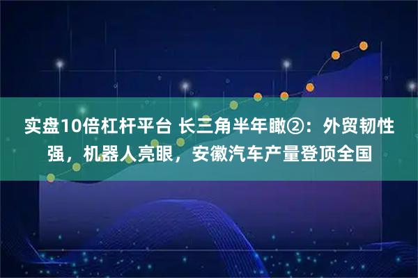 实盘10倍杠杆平台 长三角半年瞰②：外贸韧性强，机器人亮眼，安徽汽车产量登顶全国