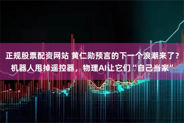 正规股票配资网站 黄仁勋预言的下一个浪潮来了？机器人甩掉遥控器，物理AI让它们“自己当家”