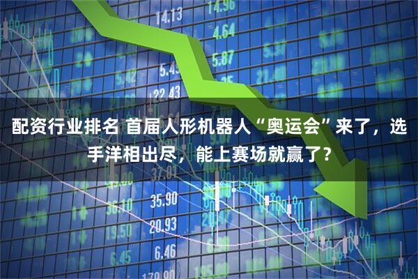 配资行业排名 首届人形机器人“奥运会”来了，选手洋相出尽，能上赛场就赢了？