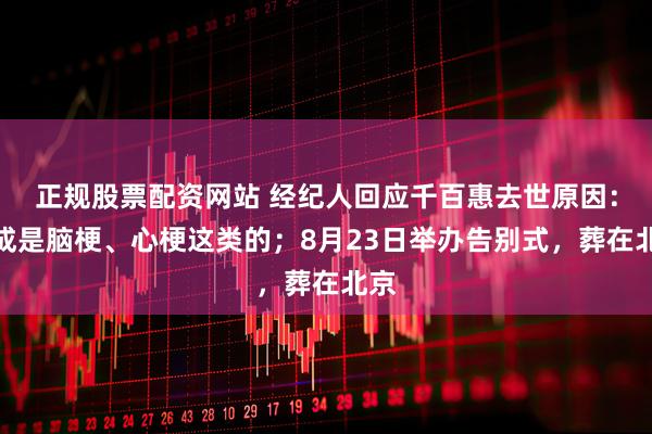 正规股票配资网站 经纪人回应千百惠去世原因：想成是脑梗、心梗这类的；8月23日举办告别式，葬在北京