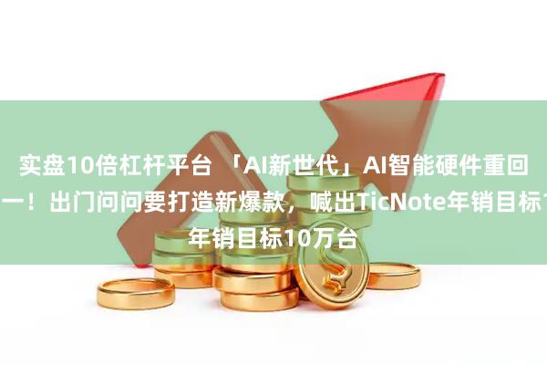 实盘10倍杠杆平台 「AI新世代」AI智能硬件重回收入第一！出门问问要打造新爆款，喊出TicNote年销目标10万台