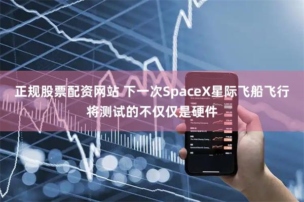 正规股票配资网站 下一次SpaceX星际飞船飞行将测试的不仅仅是硬件