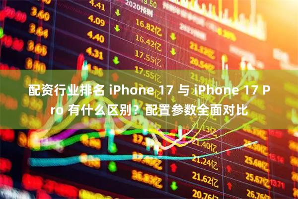 配资行业排名 iPhone 17 与 iPhone 17 Pro 有什么区别？配置参数全面对比