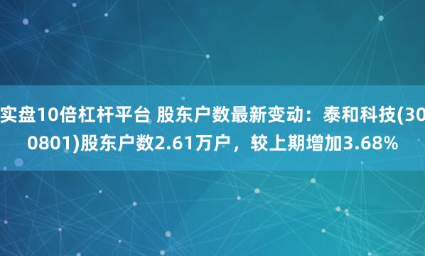 实盘10倍杠杆平台 股东户数最新变动：泰和科技(300801)股东户数2.61万户，较上期增加3.68%