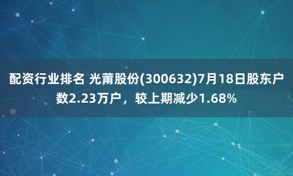 配资行业排名 光莆股份(300632)7月18日股东户数2.23万户，较上期减少1.68%