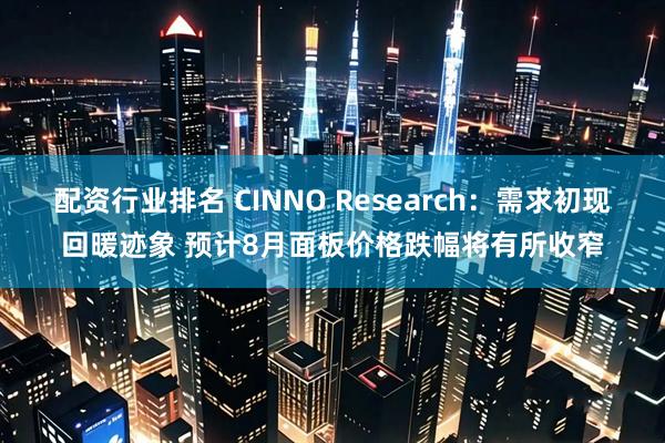 配资行业排名 CINNO Research：需求初现回暖迹象 预计8月面板价格跌幅将有所收窄