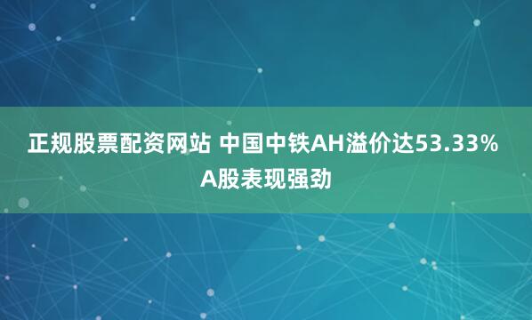 正规股票配资网站 中国中铁AH溢价达53.33% A股表现强劲