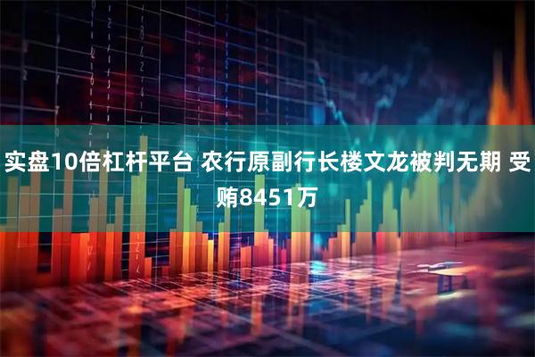 实盘10倍杠杆平台 农行原副行长楼文龙被判无期 受贿8451万