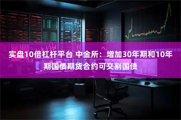 实盘10倍杠杆平台 中金所：增加30年期和10年期国债期货合约可交割国债