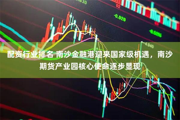 配资行业排名 南沙金融港迎来国家级机遇，南沙期货产业园核心使命逐步显现