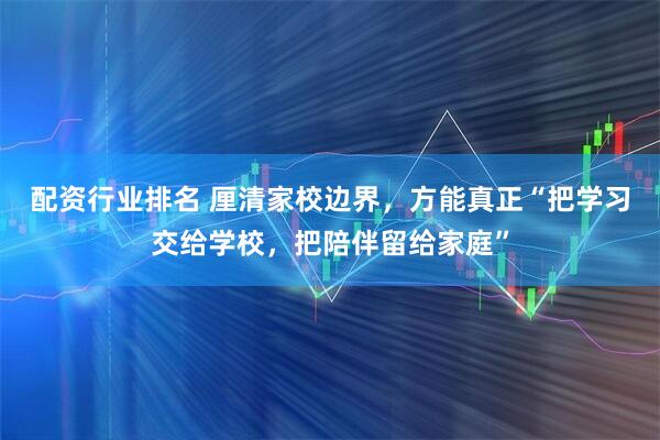 配资行业排名 厘清家校边界，方能真正“把学习交给学校，把陪伴留给家庭”