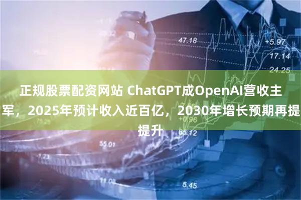 正规股票配资网站 ChatGPT成OpenAI营收主力军，2025年预计收入近百亿，2030年增长预期再提升