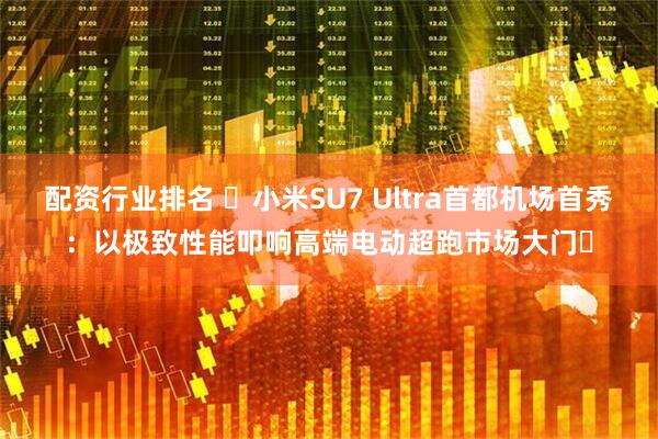 配资行业排名 ​小米SU7 Ultra首都机场首秀：以极致性能叩响高端电动超跑市场大门​