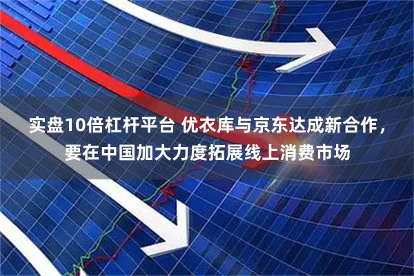 实盘10倍杠杆平台 优衣库与京东达成新合作，要在中国加大力度拓展线上消费市场