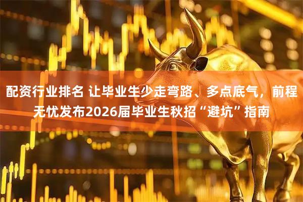 配资行业排名 让毕业生少走弯路、多点底气，前程无忧发布2026届毕业生秋招“避坑”指南