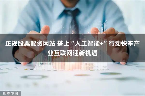 正规股票配资网站 搭上“人工智能+”行动快车产业互联网迎新机遇