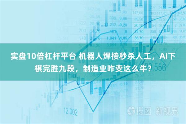 实盘10倍杠杆平台 机器人焊接秒杀人工，AI下棋完胜九段，制造业咋变这么牛？