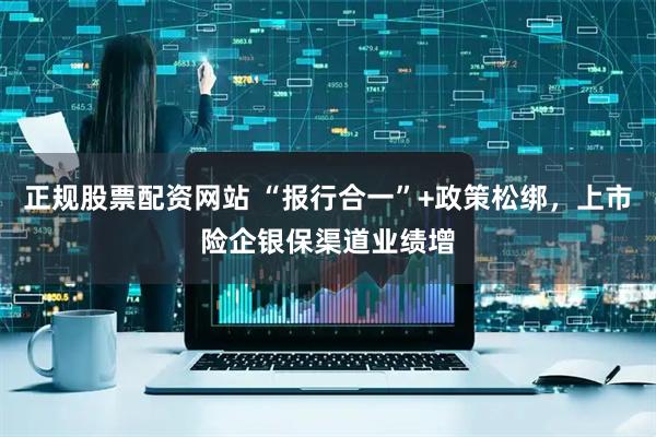 正规股票配资网站 “报行合一”+政策松绑，上市险企银保渠道业绩增
