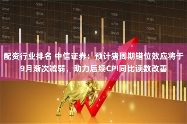 配资行业排名 中信证券：预计猪周期错位效应将于9月渐次减弱，助力后续CPI同比读数改善