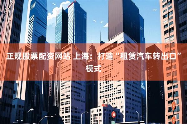 正规股票配资网站 上海：打造“租赁汽车转出口”模式