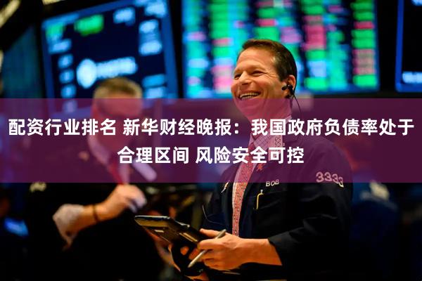 配资行业排名 新华财经晚报：我国政府负债率处于合理区间 风险安全可控