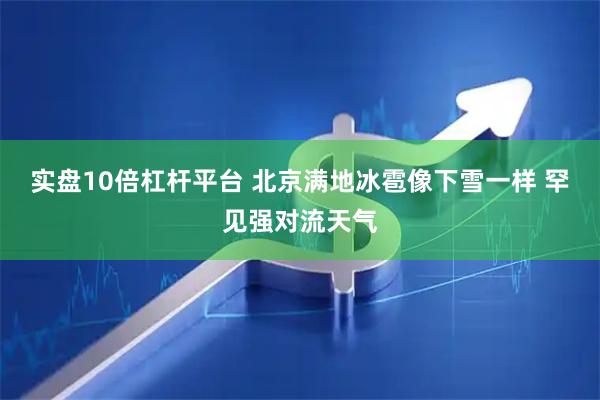 实盘10倍杠杆平台 北京满地冰雹像下雪一样 罕见强对流天气