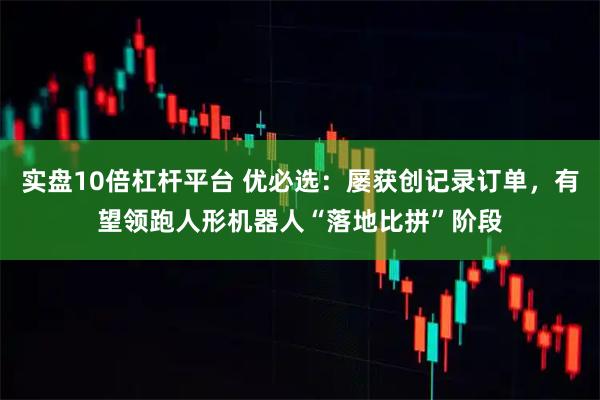 实盘10倍杠杆平台 优必选：屡获创记录订单，有望领跑人形机器人“落地比拼”阶段