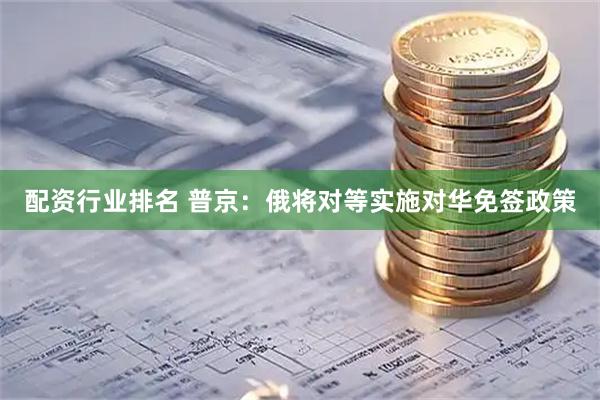 配资行业排名 普京：俄将对等实施对华免签政策