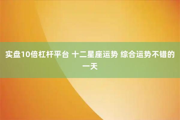 实盘10倍杠杆平台 十二星座运势 综合运势不错的一天