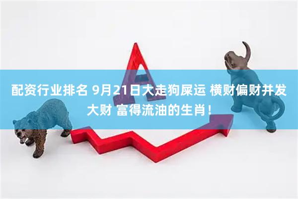 配资行业排名 9月21日大走狗屎运 横财偏财并发大财 富得流油的生肖！