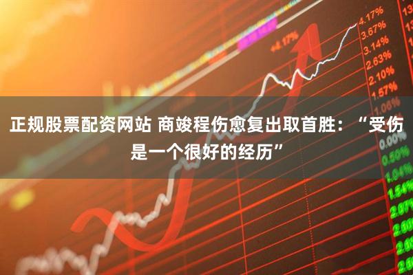 正规股票配资网站 商竣程伤愈复出取首胜：“受伤是一个很好的经历”