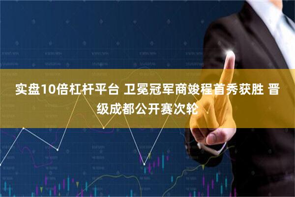 实盘10倍杠杆平台 卫冕冠军商竣程首秀获胜 晋级成都公开赛次轮