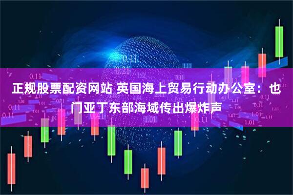 正规股票配资网站 英国海上贸易行动办公室：也门亚丁东部海域传出爆炸声